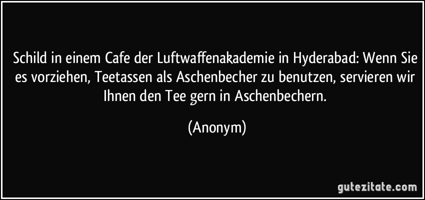 Schild in einem Cafe der Luftwaffenakademie in Hyderabad: Wenn Sie es vorziehen, Teetassen als Aschenbecher zu benutzen, servieren wir Ihnen den Tee gern in Aschenbechern. (Anonym)