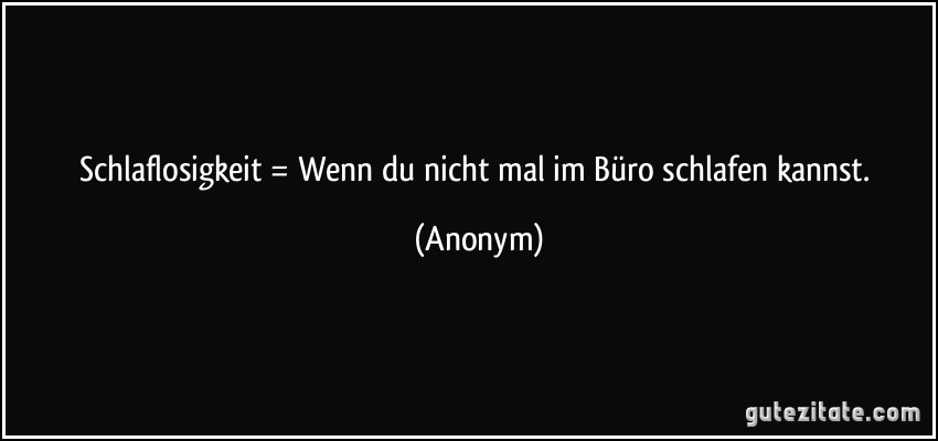 Schlaflosigkeit = Wenn du nicht mal im Büro schlafen kannst. (Anonym)