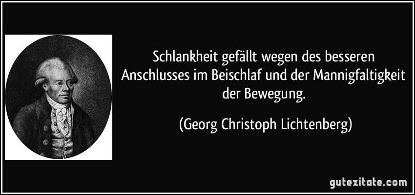 Schlankheit gefällt wegen des besseren Anschlusses im Beischlaf und der Mannigfaltigkeit der Bewegung. (Georg Christoph Lichtenberg)