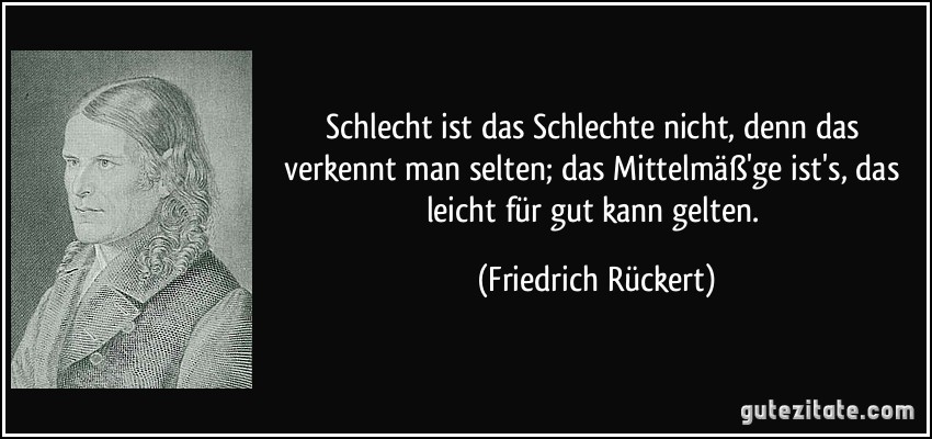 Schlecht ist das Schlechte nicht, denn das verkennt man selten; das Mittelmäß'ge ist's, das leicht für gut kann gelten. (Friedrich Rückert)