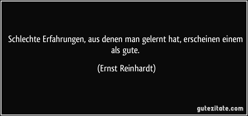 Schlechte Erfahrungen, aus denen man gelernt hat, erscheinen einem als gute. (Ernst Reinhardt)