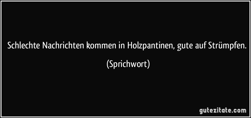 Schlechte Nachrichten kommen in Holzpantinen, gute auf Strümpfen. (Sprichwort)