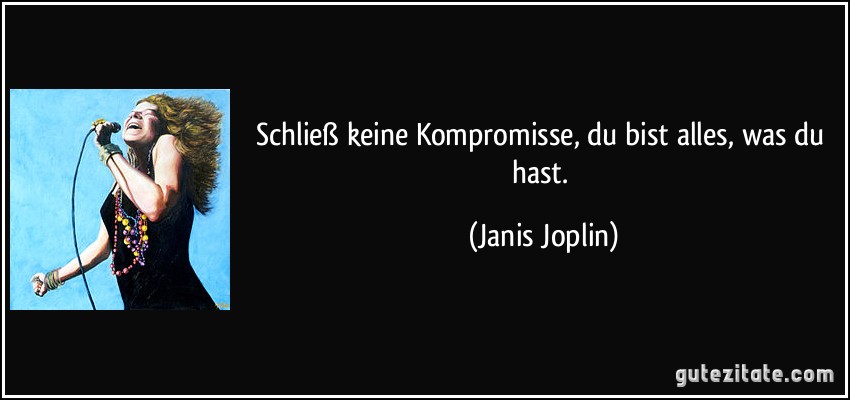 Schließ keine Kompromisse, du bist alles, was du hast. (Janis Joplin)