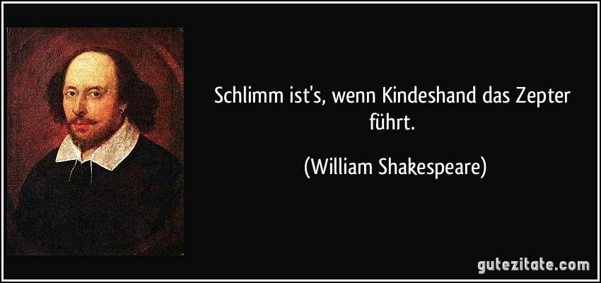 Schlimm ist's, wenn Kindeshand das Zepter führt. (William Shakespeare)