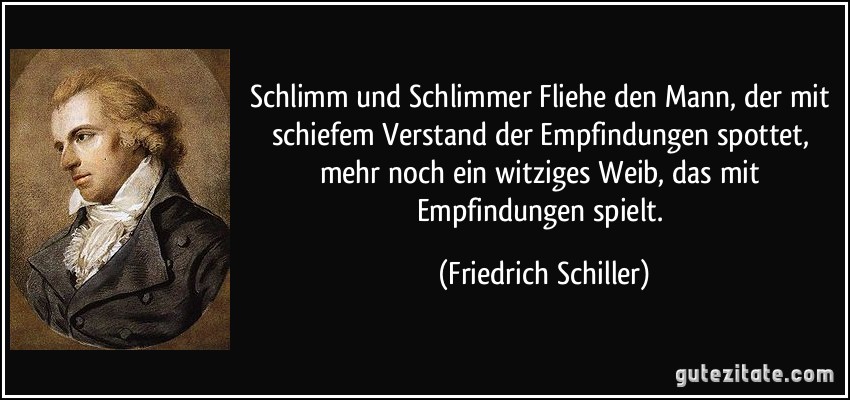 Schlimm und Schlimmer Fliehe den Mann, der mit schiefem Verstand der Empfindungen spottet, mehr noch ein witziges Weib, das mit Empfindungen spielt. (Friedrich Schiller)