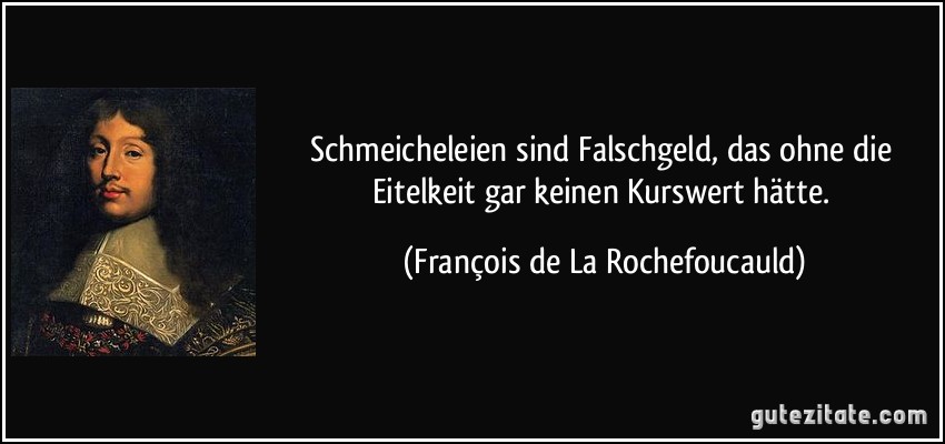 Schmeicheleien sind Falschgeld, das ohne die Eitelkeit gar keinen Kurswert hätte. (François de La Rochefoucauld)