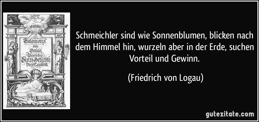 Schmeichler sind wie Sonnenblumen, blicken nach dem Himmel hin, wurzeln aber in der Erde, suchen Vorteil und Gewinn. (Friedrich von Logau)