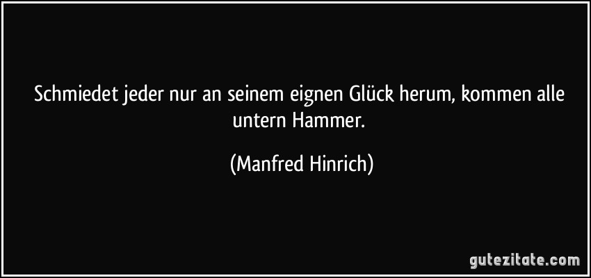 Schmiedet jeder nur an seinem eignen Glück herum, kommen alle untern Hammer. (Manfred Hinrich)