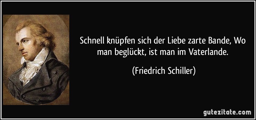 Schnell knüpfen sich der Liebe zarte Bande, Wo man beglückt, ist man im Vaterlande. (Friedrich Schiller)