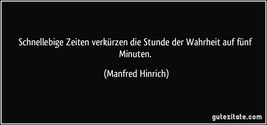 Schnellebige Zeiten verkürzen die Stunde der Wahrheit auf fünf Minuten. (Manfred Hinrich)