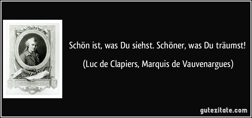 Schön ist, was Du siehst. Schöner, was Du träumst! (Luc de Clapiers, Marquis de Vauvenargues)