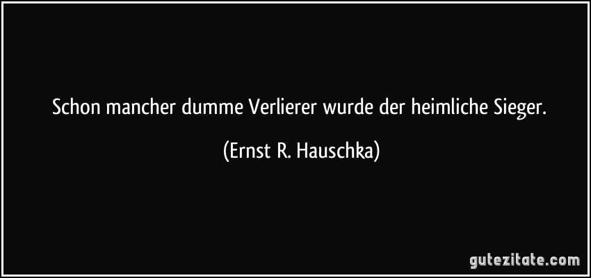 Schon mancher dumme Verlierer wurde der heimliche Sieger. (Ernst R. Hauschka)