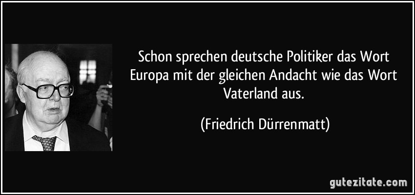 Schon sprechen deutsche Politiker das Wort Europa mit der gleichen Andacht wie das Wort Vaterland aus. (Friedrich Dürrenmatt)
