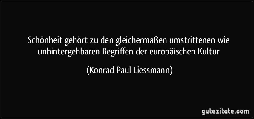 Schönheit gehört zu den gleichermaßen umstrittenen wie unhintergehbaren Begriffen der europäischen Kultur (Konrad Paul Liessmann)