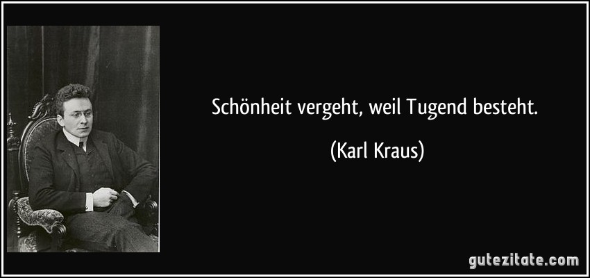 Schönheit vergeht, weil Tugend besteht. (Karl Kraus)