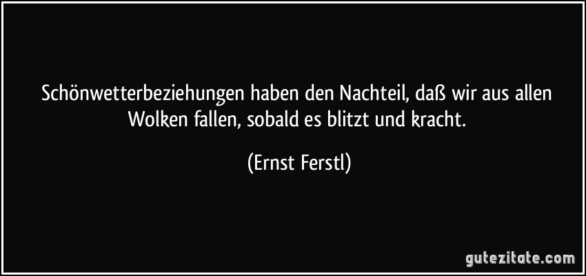 Schönwetterbeziehungen haben den Nachteil, daß wir aus allen Wolken fallen, sobald es blitzt und kracht. (Ernst Ferstl)