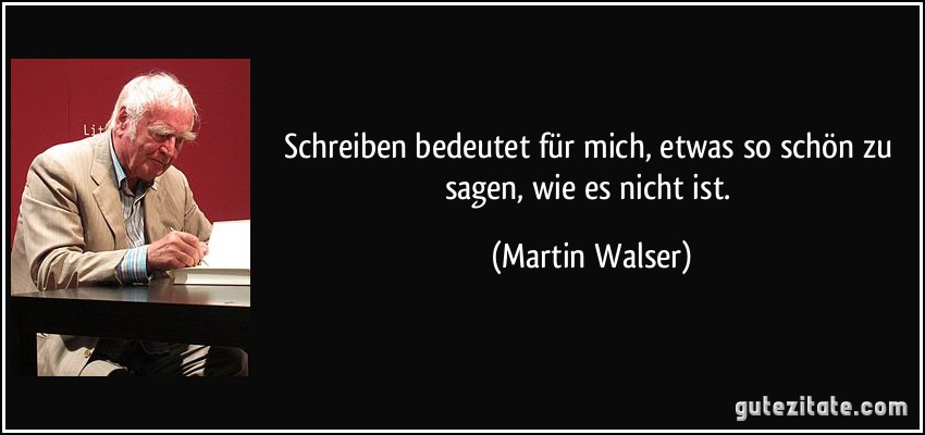 Schreiben bedeutet für mich, etwas so schön zu sagen, wie es nicht ist. (Martin Walser)