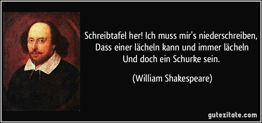 Schreibtafel her! Ich muss mir's niederschreiben, / Dass einer lächeln kann und immer lächeln / Und doch ein Schurke sein. (William Shakespeare)