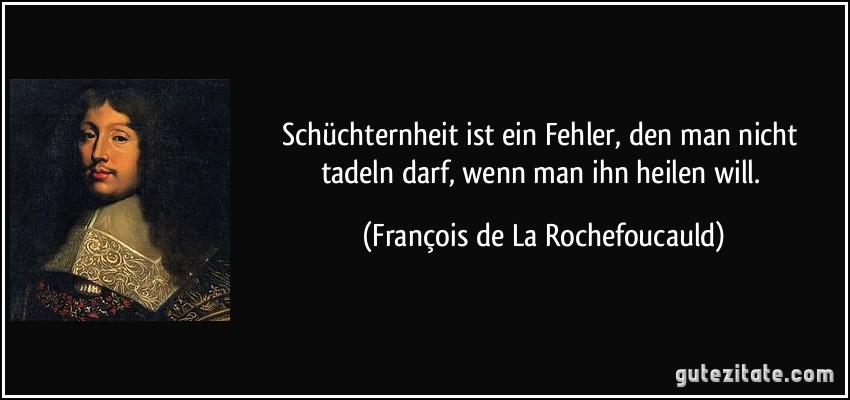 Schüchternheit ist ein Fehler, den man nicht tadeln darf, wenn man ihn heilen will. (François de La Rochefoucauld)