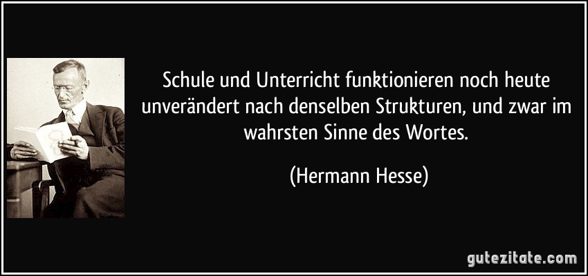 Schule und Unterricht funktionieren noch heute unverändert nach denselben Strukturen, und zwar im wahrsten Sinne des Wortes. (Hermann Hesse)