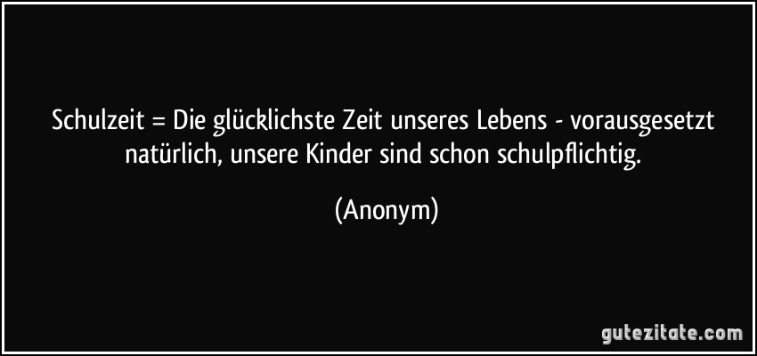 Schulzeit = Die glücklichste Zeit unseres Lebens - vorausgesetzt natürlich, unsere Kinder sind schon schulpflichtig. (Anonym)