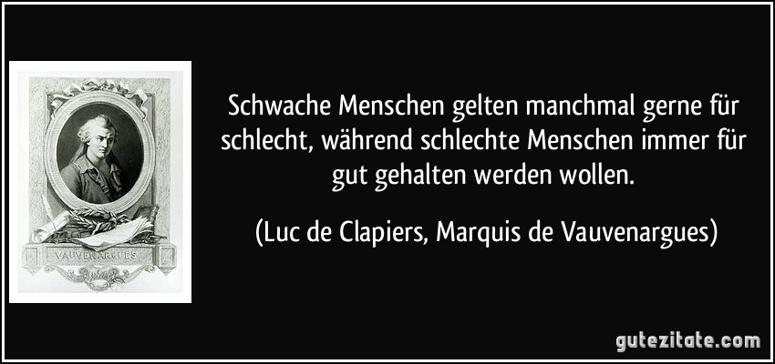 Schwache Menschen gelten manchmal gerne für schlecht, während schlechte Menschen immer für gut gehalten werden wollen. (Luc de Clapiers, Marquis de Vauvenargues)