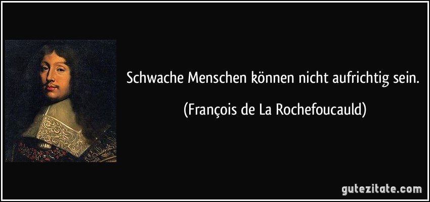 Schwache Menschen können nicht aufrichtig sein. (François de La Rochefoucauld)