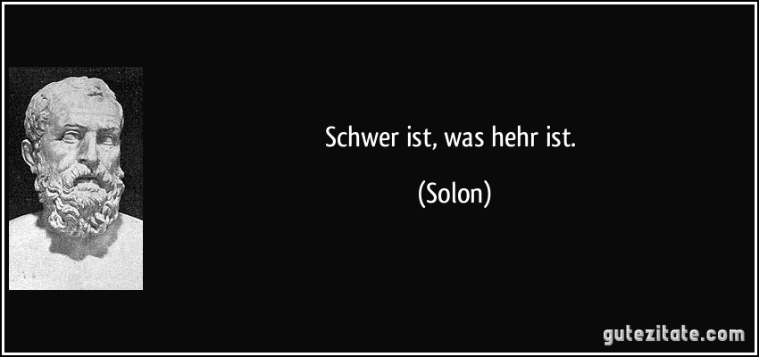 Schwer ist, was hehr ist. (Solon)