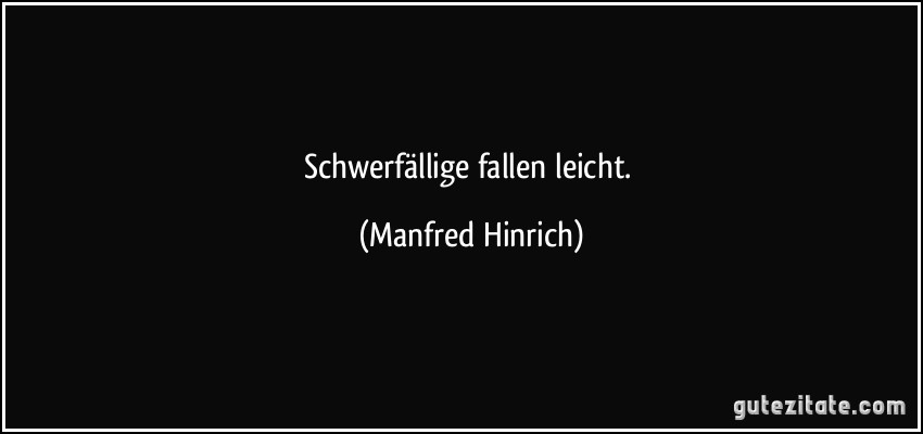 Schwerfällige fallen leicht. (Manfred Hinrich)