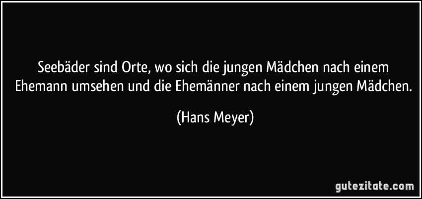 Seebäder sind Orte, wo sich die jungen Mädchen nach einem Ehemann umsehen und die Ehemänner nach einem jungen Mädchen. (Hans Meyer)