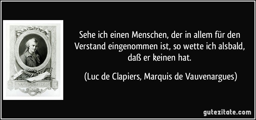 Sehe ich einen Menschen, der in allem für den Verstand eingenommen ist, so wette ich alsbald, daß er keinen hat. (Luc de Clapiers, Marquis de Vauvenargues)