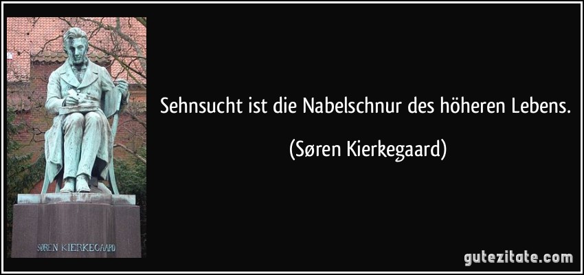 Sehnsucht ist die Nabelschnur des höheren Lebens. (Søren Kierkegaard)