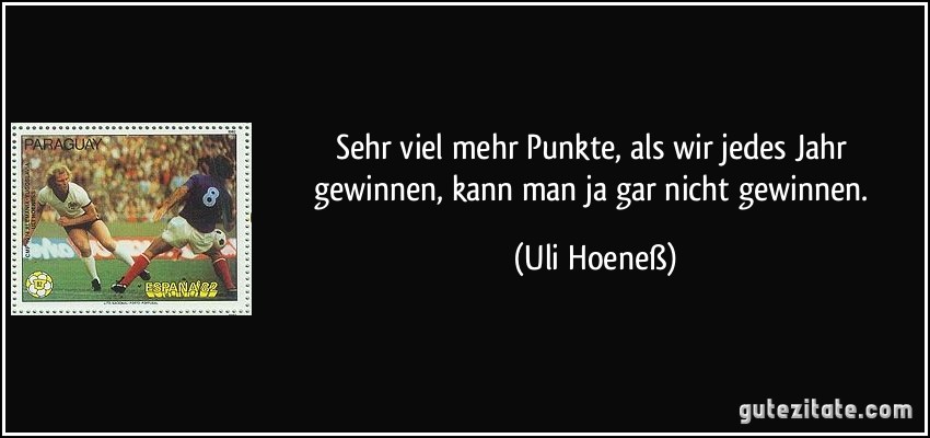 Sehr viel mehr Punkte, als wir jedes Jahr gewinnen, kann man ja gar nicht gewinnen. (Uli Hoeneß)