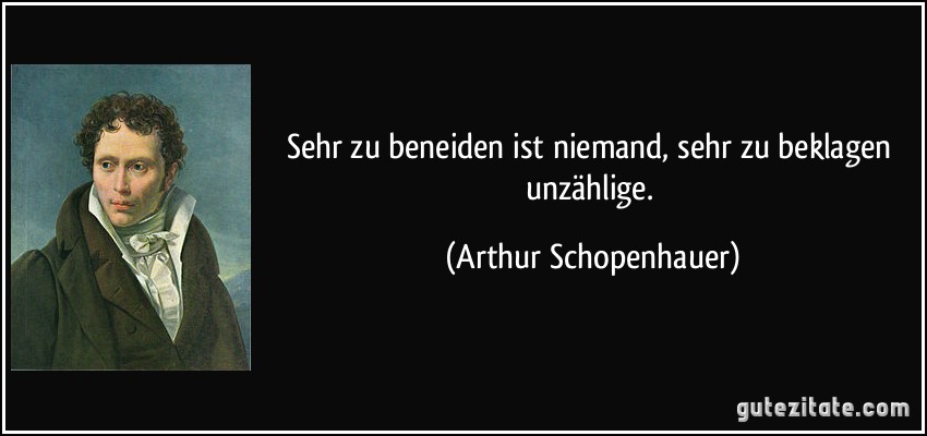 Sehr zu beneiden ist niemand, sehr zu beklagen unzählige. (Arthur Schopenhauer)