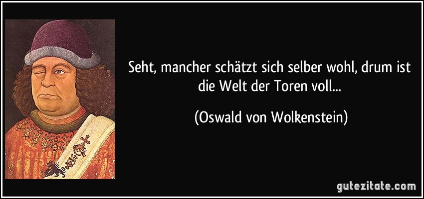 Seht, mancher schätzt sich selber wohl, drum ist die Welt der Toren voll... (Oswald von Wolkenstein)