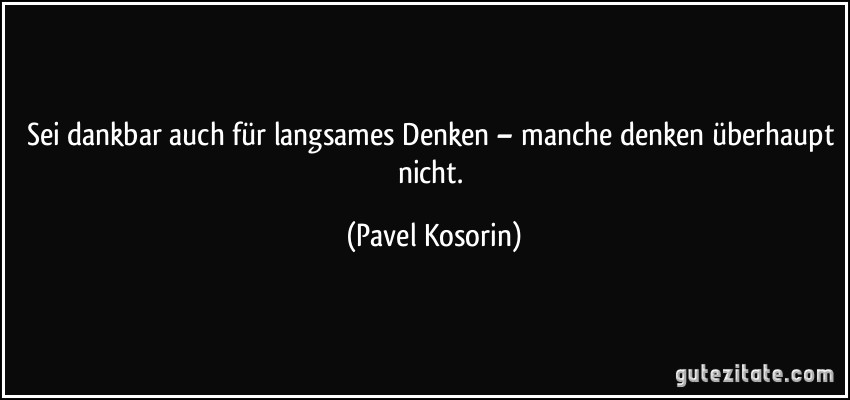 Sei dankbar auch für langsames Denken – manche denken überhaupt nicht. (Pavel Kosorin)