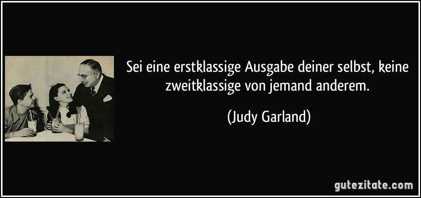 Sei eine erstklassige Ausgabe deiner selbst, keine zweitklassige von jemand anderem. (Judy Garland)