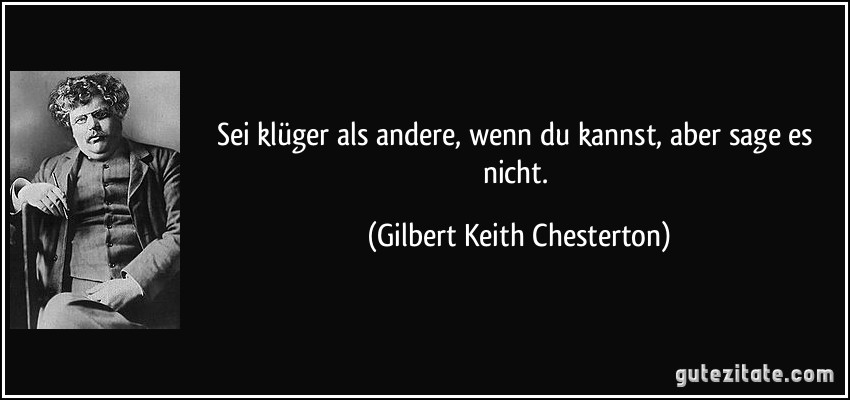 Sei klüger als andere, wenn du kannst, aber sage es nicht. (Gilbert Keith Chesterton)