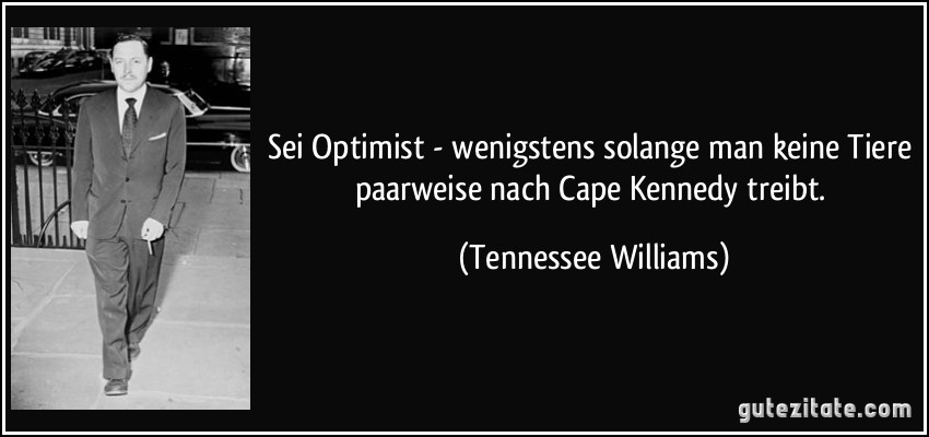 Sei Optimist - wenigstens solange man keine Tiere paarweise nach Cape Kennedy treibt. (Tennessee Williams)