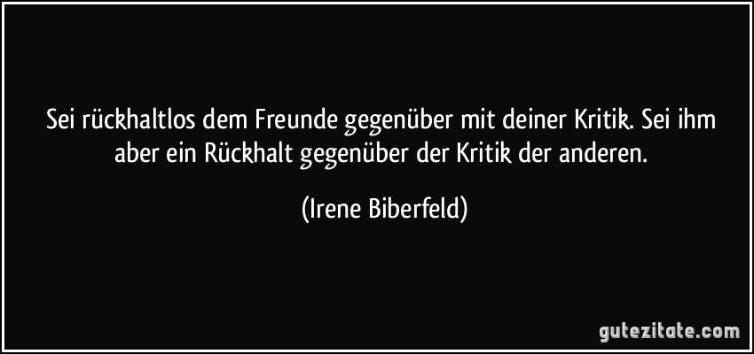 Sei rückhaltlos dem Freunde gegenüber mit deiner Kritik. Sei ihm aber ein Rückhalt gegenüber der Kritik der anderen. (Irene Biberfeld)