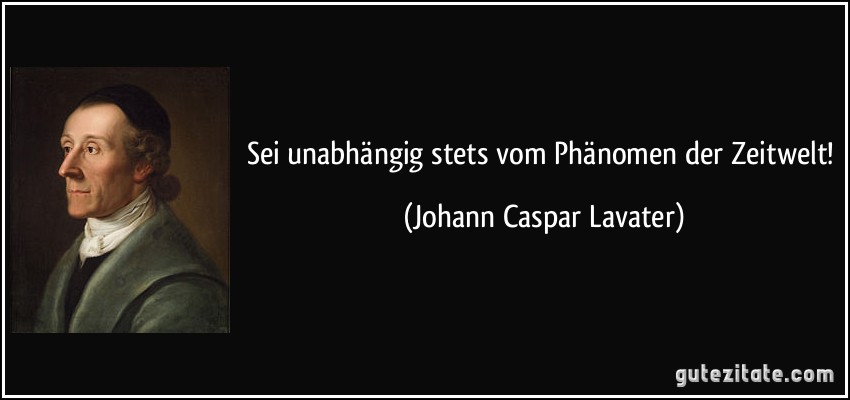 Sei unabhängig stets vom Phänomen der Zeitwelt! (Johann Caspar Lavater)