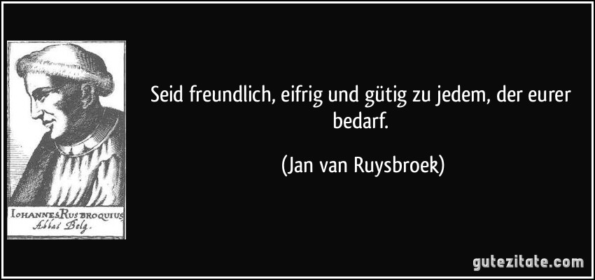 Seid freundlich, eifrig und gütig zu jedem, der eurer bedarf. (Jan van Ruysbroek)