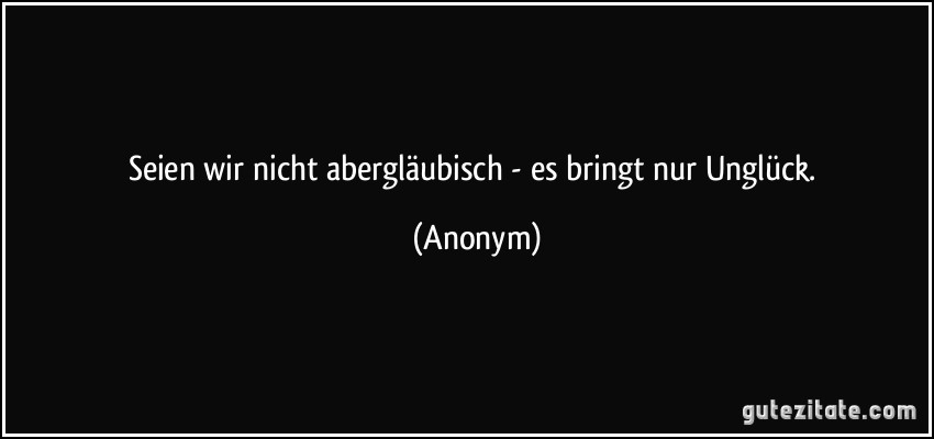 Seien wir nicht abergläubisch - es bringt nur Unglück. (Anonym)