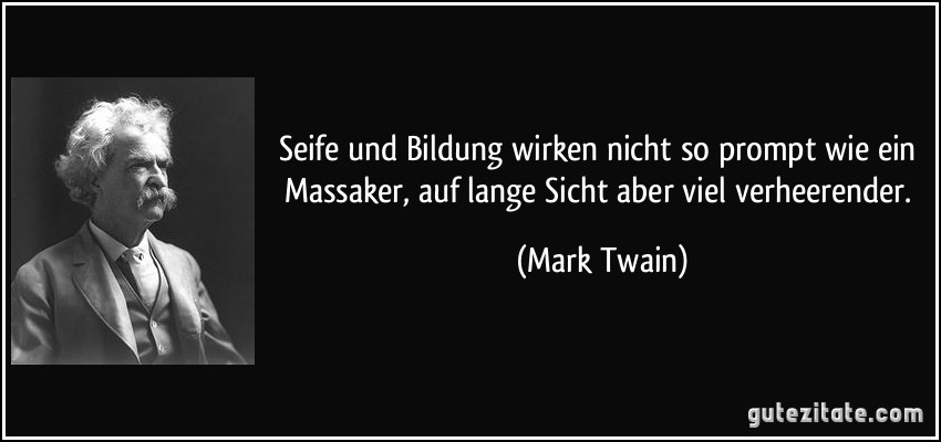 Seife und Bildung wirken nicht so prompt wie ein Massaker, auf lange Sicht aber viel verheerender. (Mark Twain)