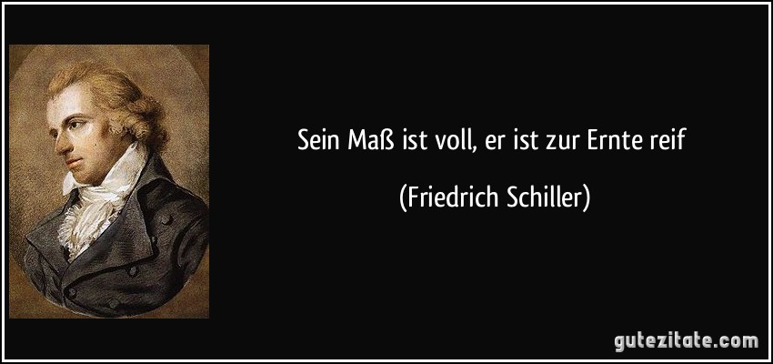 Sein Maß ist voll, er ist zur Ernte reif (Friedrich Schiller)