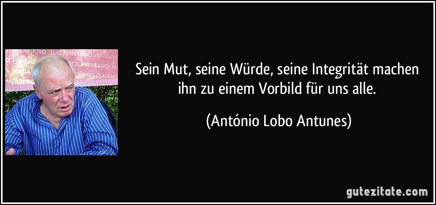 Sein Mut, seine Würde, seine Integrität machen ihn zu einem Vorbild für uns alle. (António Lobo Antunes)