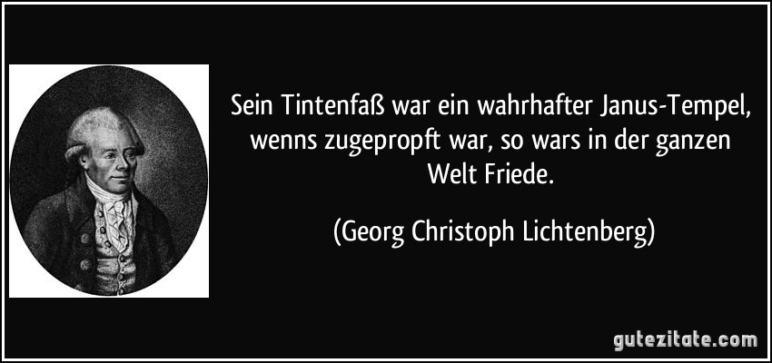 Sein Tintenfaß war ein wahrhafter Janus-Tempel, wenns zugepropft war, so wars in der ganzen Welt Friede. (Georg Christoph Lichtenberg)