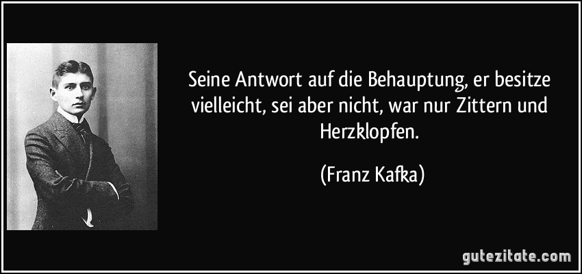 Seine Antwort auf die Behauptung, er besitze vielleicht, sei aber nicht, war nur Zittern und Herzklopfen. (Franz Kafka)