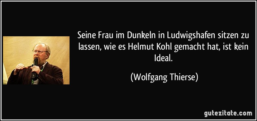 Seine Frau im Dunkeln in Ludwigshafen sitzen zu lassen, wie es Helmut Kohl gemacht hat, ist kein Ideal. (Wolfgang Thierse)