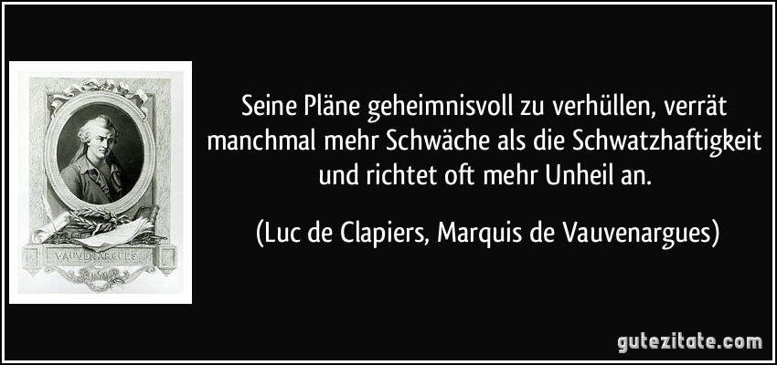 Seine Pläne geheimnisvoll zu verhüllen, verrät manchmal mehr Schwäche als die Schwatzhaftigkeit und richtet oft mehr Unheil an. (Luc de Clapiers, Marquis de Vauvenargues)